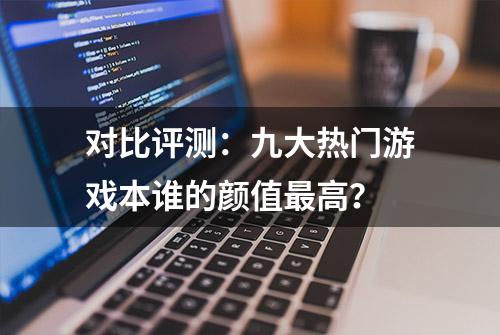 对比评测：九大热门游戏本谁的颜值最高？