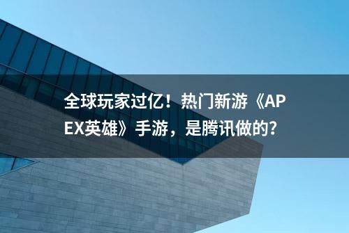 全球玩家过亿！热门新游《APEX英雄》手游，是腾讯做的？