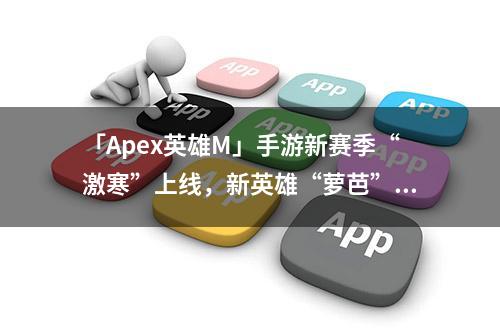 「Apex英雄M」手游新赛季“激寒”上线，新英雄“萝芭”一览