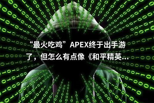 “最火吃鸡”APEX终于出手游了，但怎么有点像《和平精英》？