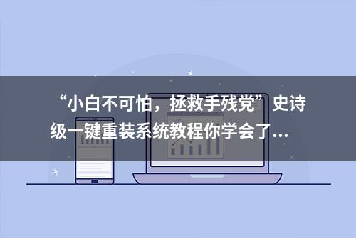 “小白不可怕，拯救手残党”史诗级一键重装系统教程你学会了吗？