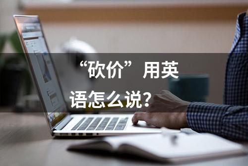 “砍价”用英语怎么说？