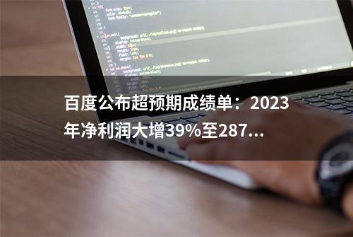 百度公布超预期成绩单：2023年净利润大增39%至287亿元 AI驱动全新增长