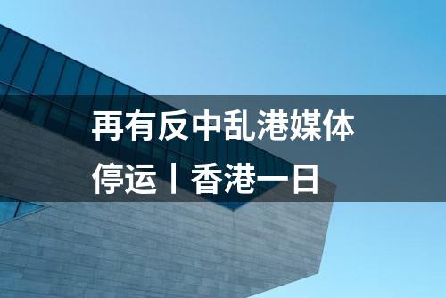 再有反中乱港媒体停运丨香港一日