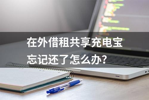 在外借租共享充电宝忘记还了怎么办？