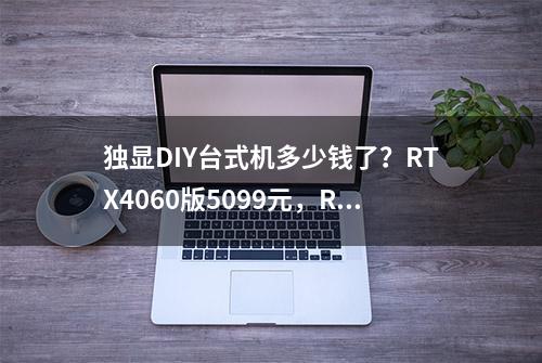 独显DIY台式机多少钱了？RTX4060版5099元，RTX4070版7599元