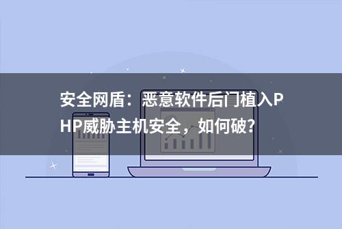 安全网盾：恶意软件后门植入PHP威胁主机安全，如何破？