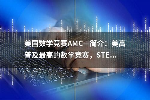 美国数学竞赛AMC—简介：美高普及最高的数学竞赛，STEM名校必备