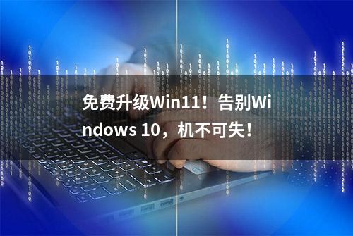 免费升级Win11！告别Windows 10，机不可失！