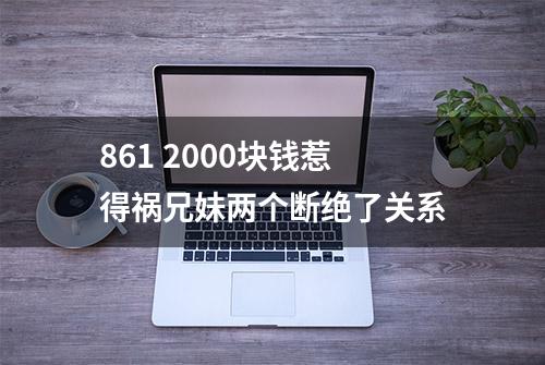 861 2000块钱惹得祸兄妹两个断绝了关系