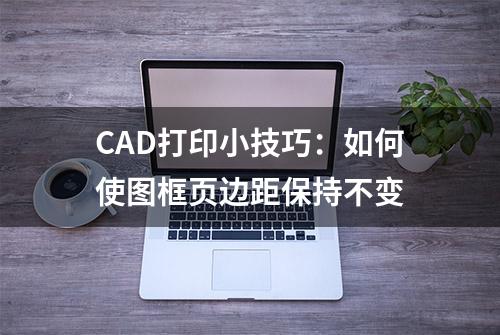 CAD打印小技巧：如何使图框页边距保持不变