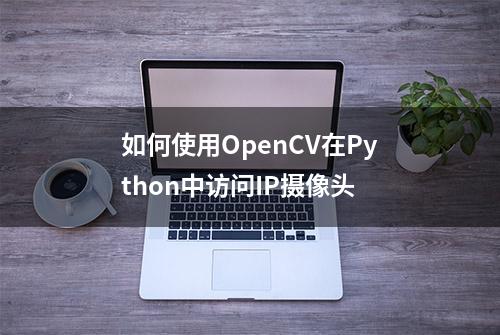 如何使用OpenCV在Python中访问IP摄像头