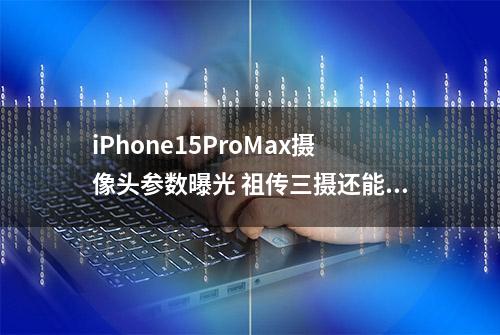 iPhone15ProMax摄像头参数曝光 祖传三摄还能有多大提升？