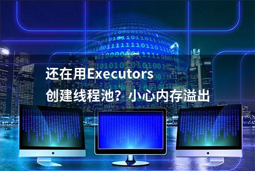 还在用Executors创建线程池？小心内存溢出