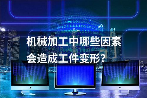 机械加工中哪些因素会造成工件变形？