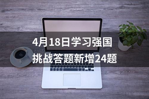 4月18日学习强国挑战答题新增24题