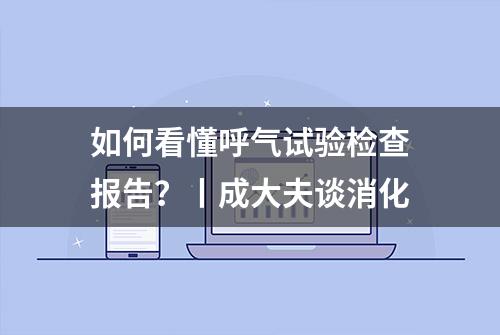 如何看懂呼气试验检查报告？丨成大夫谈消化