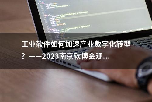 工业软件如何加速产业数字化转型？——2023南京软博会观察