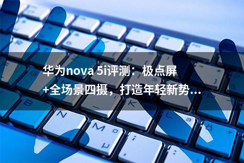 华为nova 5i评测：极点屏+全场景四摄，打造年轻新势力