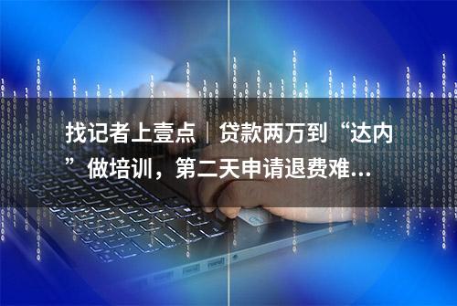 找记者上壹点｜贷款两万到“达内”做培训，第二天申请退费难退款