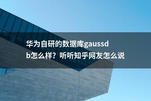 华为自研的数据库gaussdb怎么样？听听知乎网友怎么说