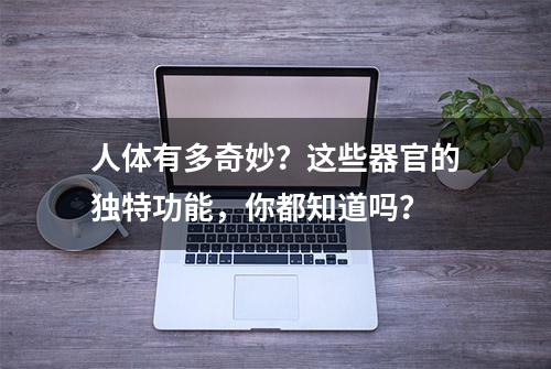 人体有多奇妙？这些器官的独特功能，你都知道吗？