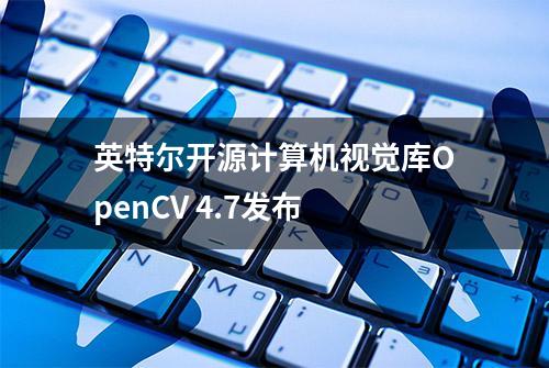 英特尔开源计算机视觉库OpenCV 4.7发布