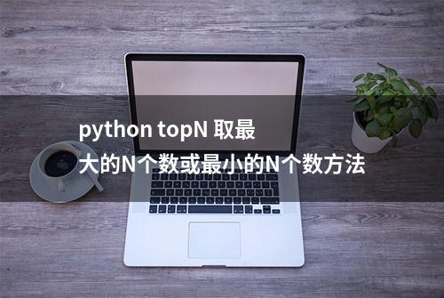 python topN 取最大的N个数或最小的N个数方法