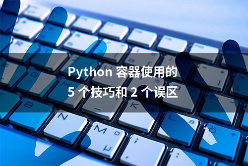 Python 容器使用的 5 个技巧和 2 个误区