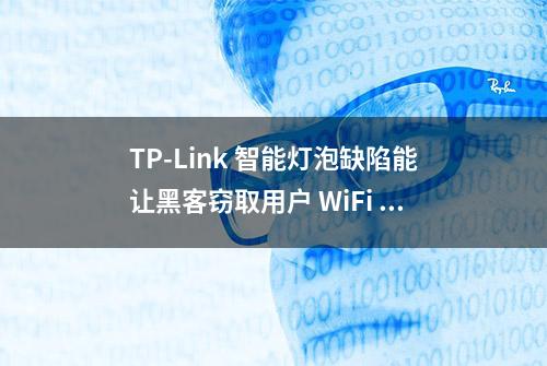 TP-Link 智能灯泡缺陷能让黑客窃取用户 WiFi 密码