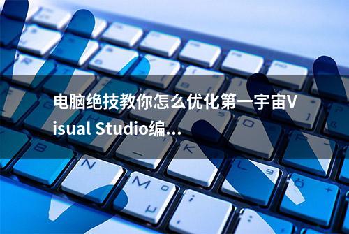 电脑绝技教你怎么优化第一宇宙Visual Studio编辑器性能