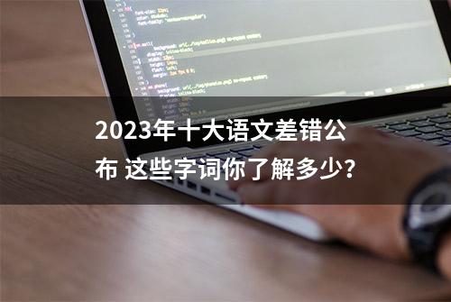 2023年十大语文差错公布 这些字词你了解多少？