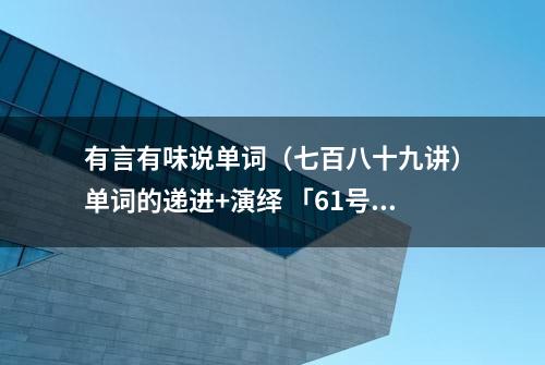 有言有味说单词（七百八十九讲）单词的递进+演绎 「61号收纳箱」