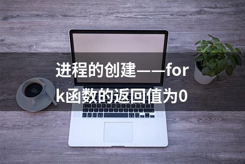 进程的创建——fork函数的返回值为0