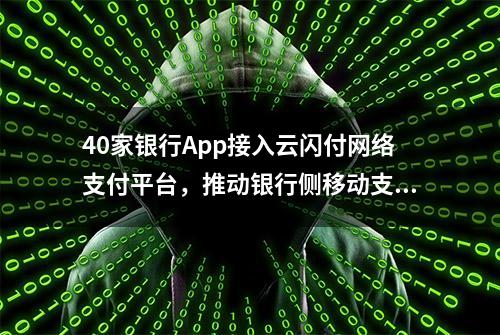 40家银行App接入云闪付网络支付平台，推动银行侧移动支付大变革