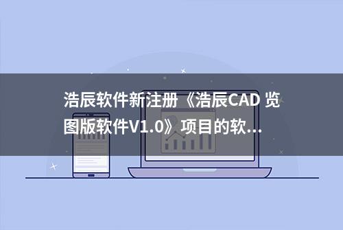 浩辰软件新注册《浩辰CAD 览图版软件V1.0》项目的软件著作权