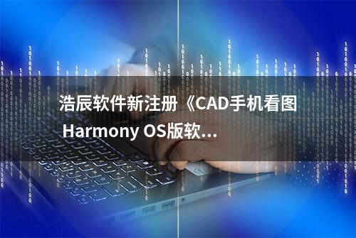 浩辰软件新注册《CAD手机看图 Harmony OS版软件V2.7》项目的软件著作权