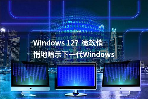 Windows 12？微软悄悄地暗示下一代Windows