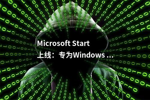 Microsoft Start上线：专为Windows 11、手机等设计的个性化新闻源