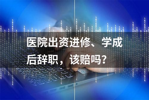 医院出资进修、学成后辞职，该赔吗？