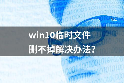 win10临时文件删不掉解决办法？