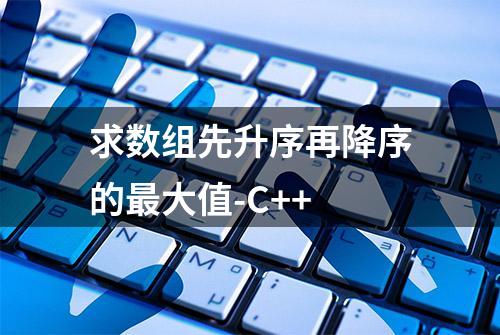 求数组先升序再降序的最大值-C++