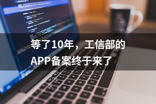 等了10年，工信部的APP备案终于来了