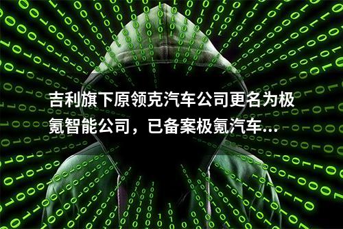 吉利旗下原领克汽车公司更名为极氪智能公司，已备案极氪汽车网站