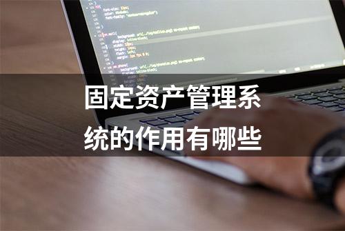 固定资产管理系统的作用有哪些