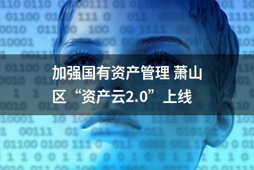 加强国有资产管理 萧山区“资产云2.0”上线