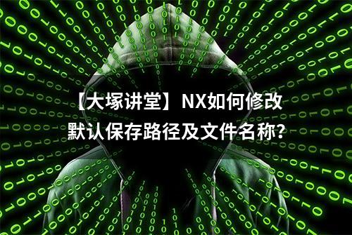 【大塚讲堂】NX如何修改默认保存路径及文件名称？