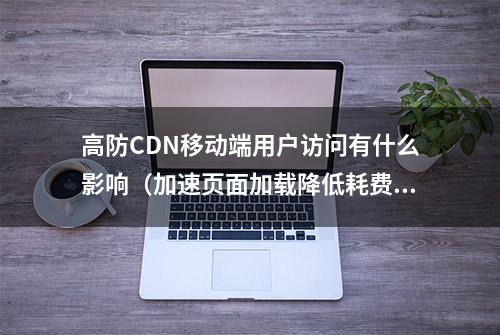 高防CDN移动端用户访问有什么影响（加速页面加载降低耗费流量）