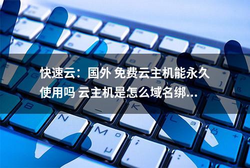 快速云：国外 免费云主机能永久使用吗 云主机是怎么域名绑定的