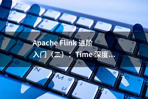 Apache Flink 进阶入门（二）：Time 深度解析